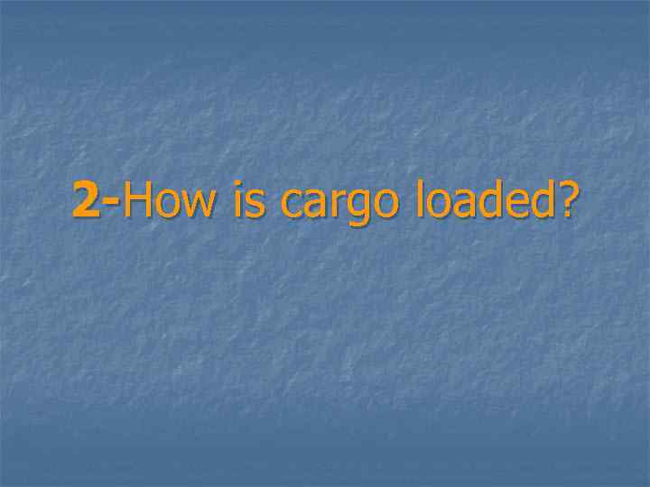 2 -How is cargo loaded? 