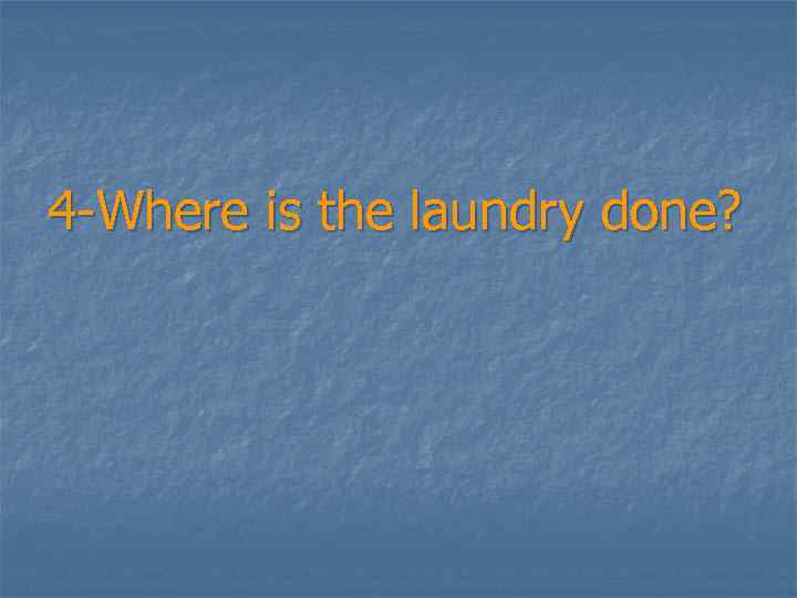 4 -Where is the laundry done? 