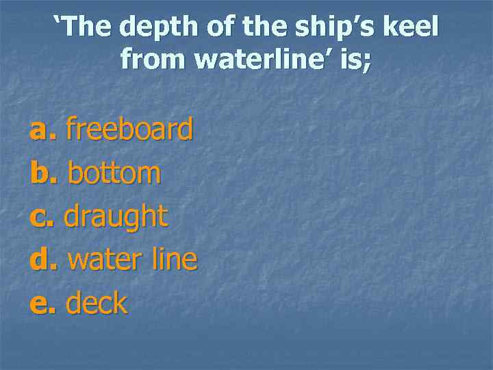 ‘The depth of the ship’s keel from waterline’ is; a. freeboard b. bottom c.