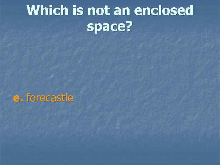 Which is not an enclosed space? e. forecastle 