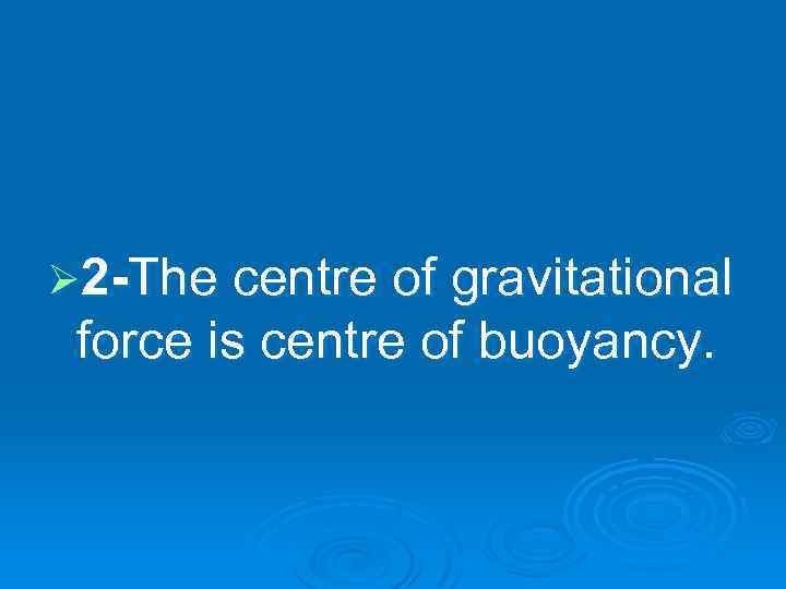 Ø 2 -The centre of gravitational force is centre of buoyancy. 