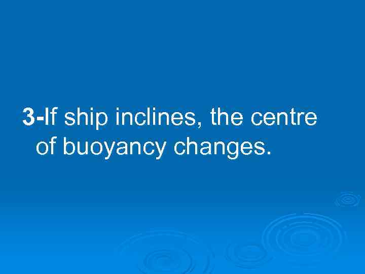 3 -If ship inclines, the centre of buoyancy changes. 