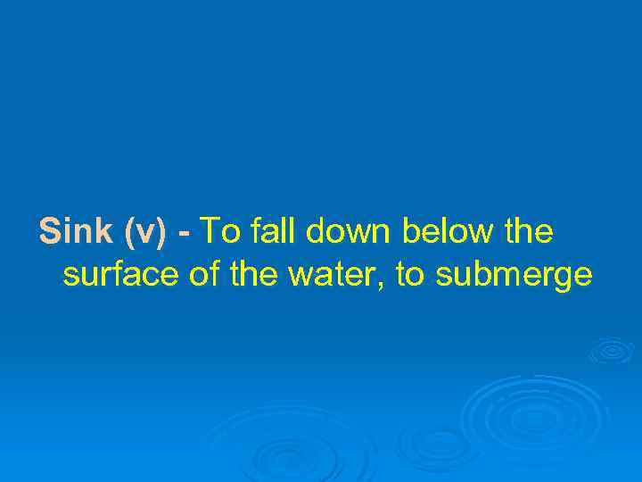 Sink (v) - To fall down below the surface of the water, to submerge