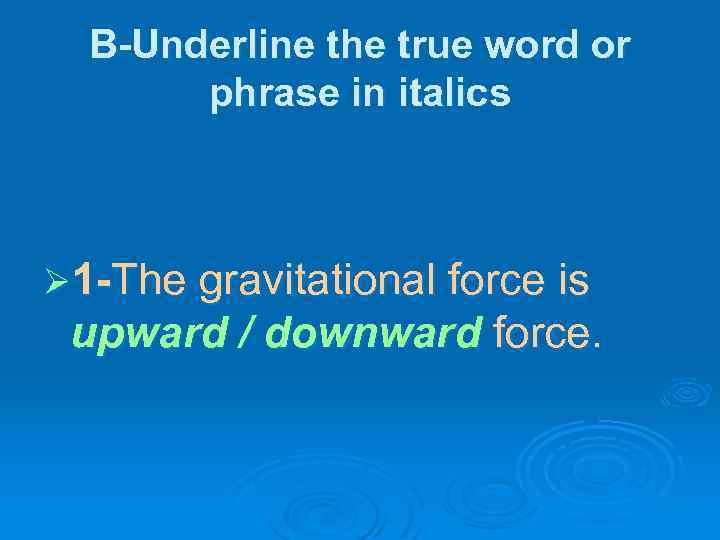 B-Underline the true word or phrase in italics Ø 1 -The gravitational force is