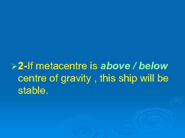 Ø 2 -If metacentre is above / below centre of gravity , this ship