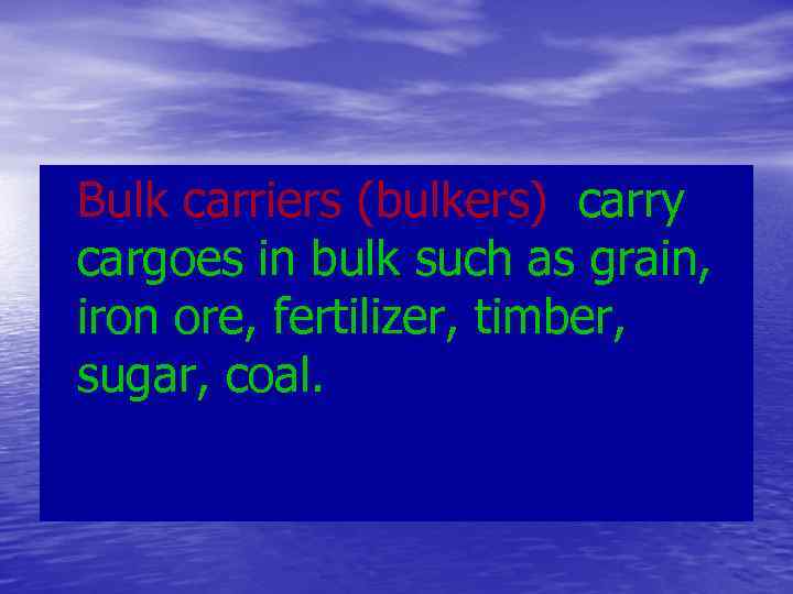 Bulk carriers (bulkers) carry cargoes in bulk such as grain, iron ore, fertilizer, timber,