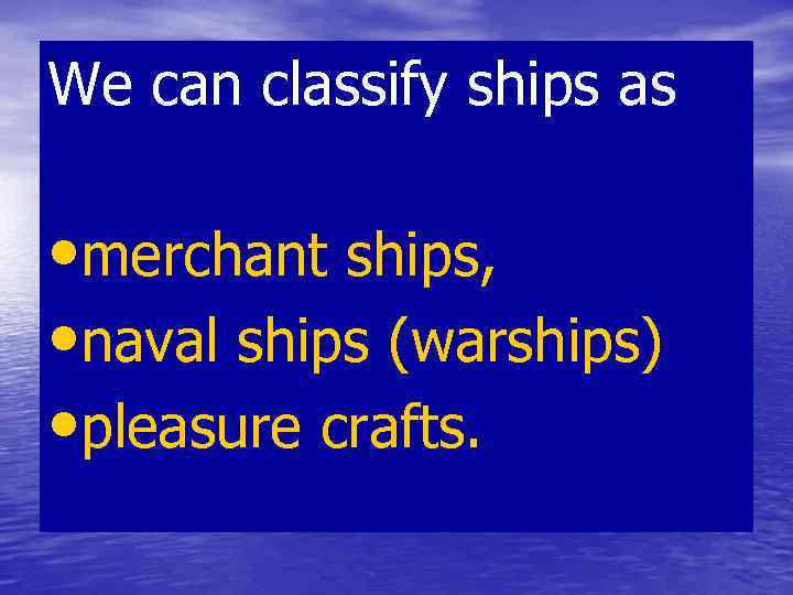 We can classify ships as • merchant ships, • naval ships (warships) • pleasure