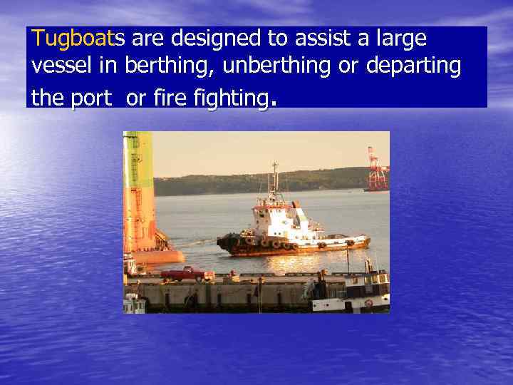 Tugboats are designed to assist a large vessel in berthing, unberthing or departing the