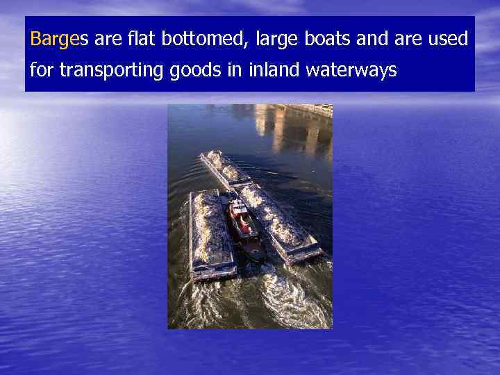 Barges are flat bottomed, large boats and are used for transporting goods in inland