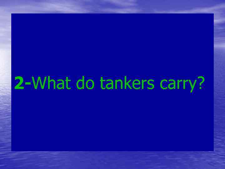 2 -What do tankers carry? 
