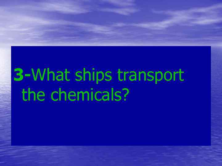 3 -What ships transport the chemicals? 