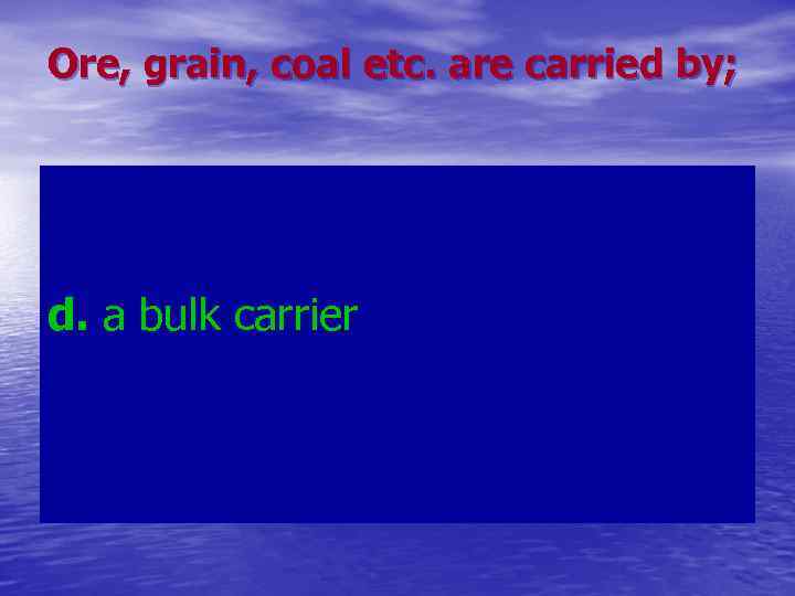 Ore, grain, coal etc. are carried by; d. a bulk carrier 