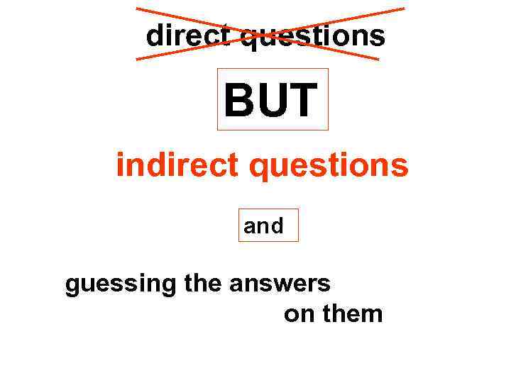 direct questions BUT indirect questions and guessing the answers on them 