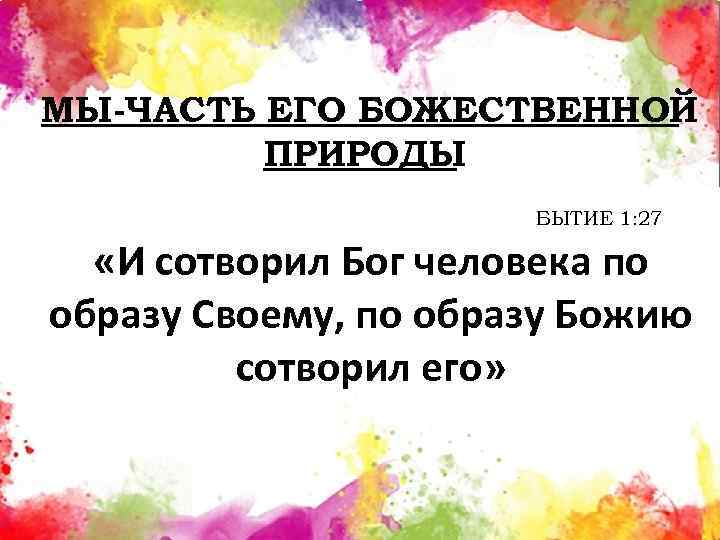МЫ-ЧАСТЬ ЕГО БОЖЕСТВЕННОЙ ПРИРОДЫ БЫТИЕ 1: 27 «И сотворил Бог человека по образу Своему,