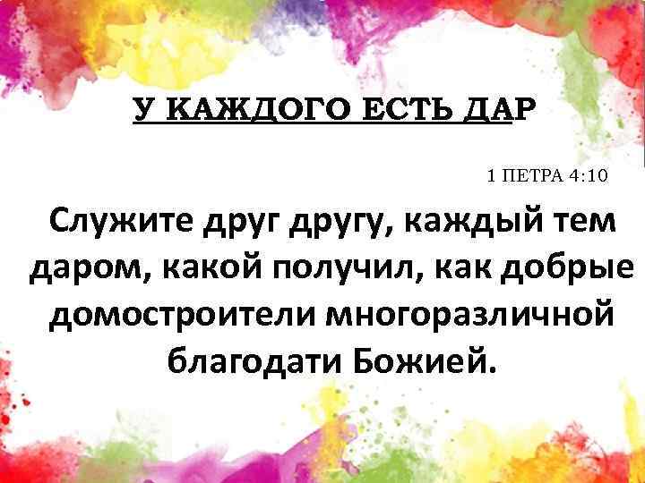 У КАЖДОГО ЕСТЬ ДАР 1 ПЕТРА 4: 10 Служите другу, каждый тем даром, какой
