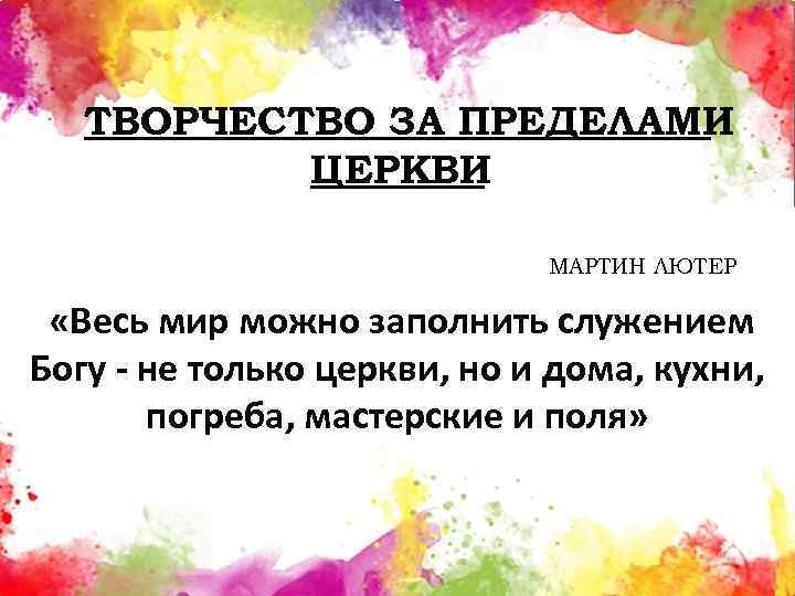ТВОРЧЕСТВО ЗА ПРЕДЕЛАМИ ЦЕРКВИ МАРТИН ЛЮТЕР «Весь мир можно заполнить служением Богу - не