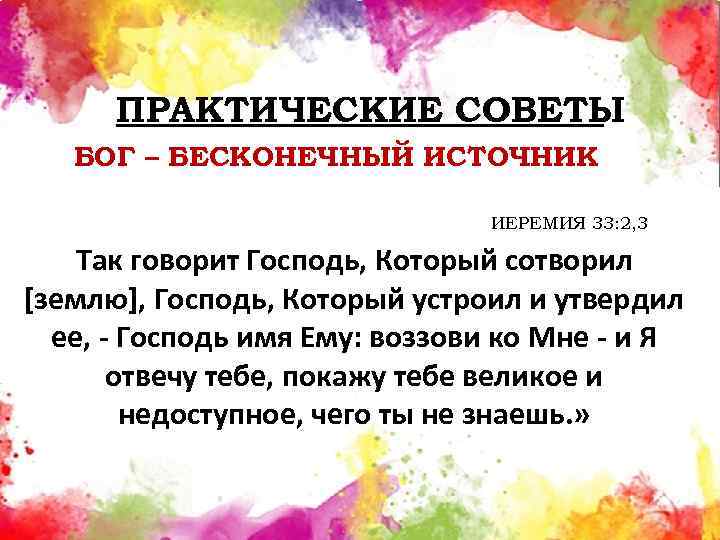 ПРАКТИЧЕСКИЕ СОВЕТЫ БОГ – БЕСКОНЕЧНЫЙ ИСТОЧНИК ИЕРЕМИЯ 33: 2, 3 Так говорит Господь, Который