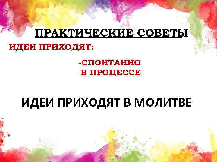 ПРАКТИЧЕСКИЕ СОВЕТЫ ИДЕИ ПРИХОДЯТ: -СПОНТАННО -В ПРОЦЕССЕ ИДЕИ ПРИХОДЯТ В МОЛИТВЕ 