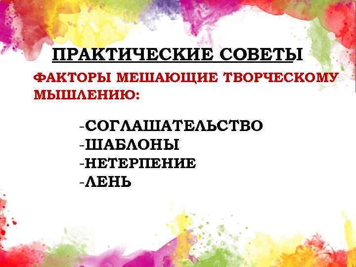 ПРАКТИЧЕСКИЕ СОВЕТЫ ФАКТОРЫ МЕШАЮЩИЕ ТВОРЧЕСКОМУ МЫШЛЕНИЮ: -СОГЛАШАТЕЛЬСТВО -ШАБЛОНЫ -НЕТЕРПЕНИЕ -ЛЕНЬ 