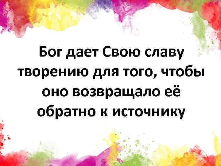 Бог дает Свою славу творению для того, чтобы оно возвращало её обратно к источнику