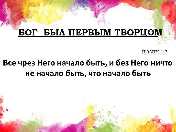 БОГ БЫЛ ПЕРВЫМ ТВОРЦОМ ИОАНН 1: 3 Все чрез Него начало быть, и без