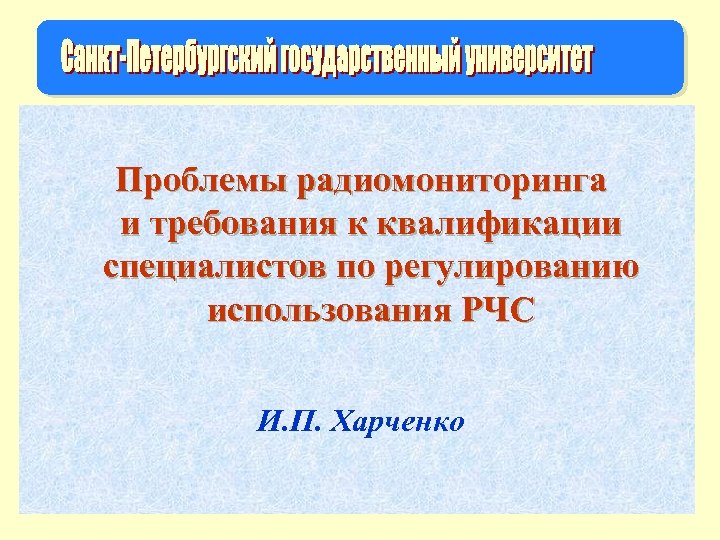 Проблемы радиомониторинга и требования к квалификации специалистов по регулированию использования РЧС И. П. Харченко