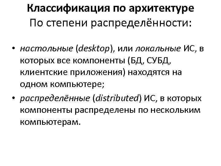 Классификация по архитектуре По степени распределённости: • настольные (desktop), или локальные ИС, в которых