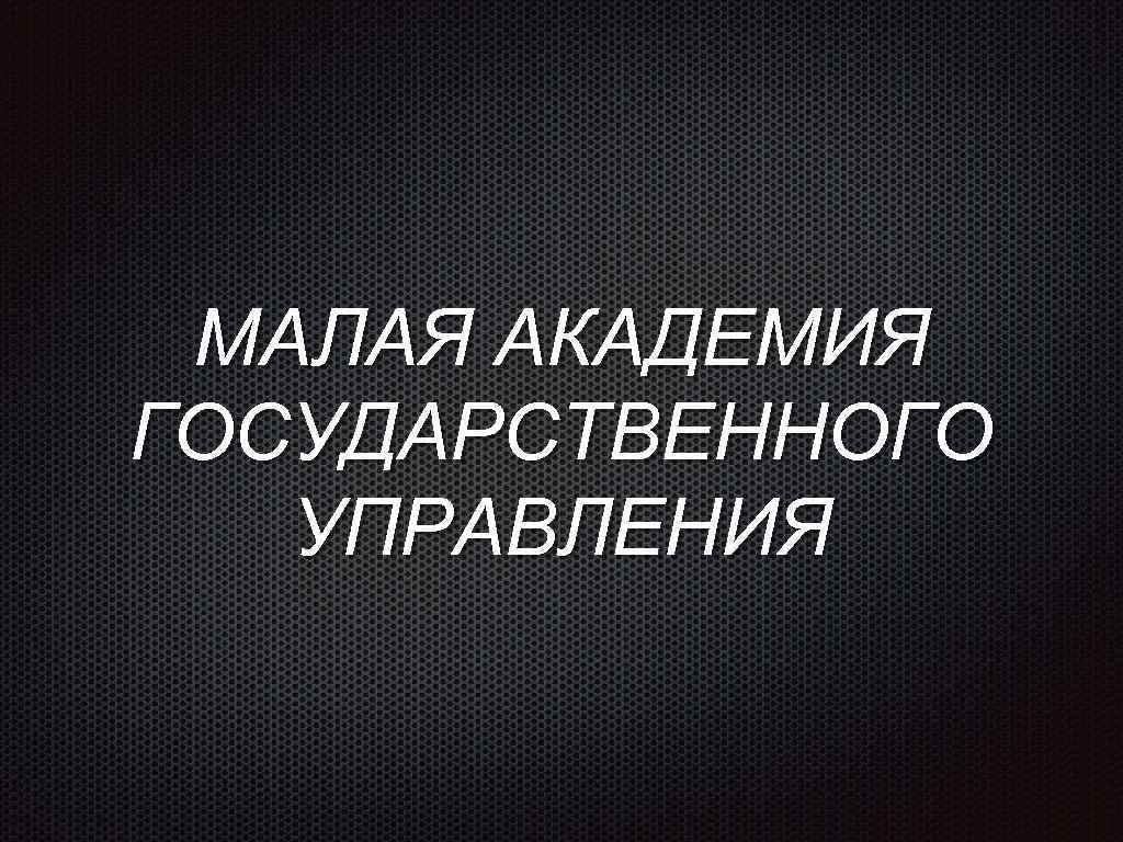 МАЛАЯ АКАДЕМИЯ ГОСУДАРСТВЕННОГО УПРАВЛЕНИЯ 