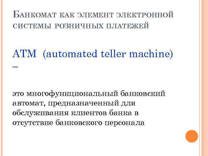 БАНКОМАТ КАК ЭЛЕМЕНТ ЭЛЕКТРОННОЙ СИСТЕМЫ РОЗНИЧНЫХ ПЛАТЕЖЕЙ АТМ (automated teller machine) – это многофункциональный