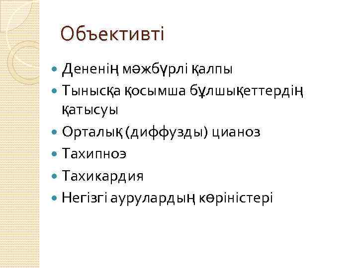 Объективті Дененің мәжбүрлі қалпы Тынысқа қосымша бұлшықеттердің қатысуы Орталық (диффузды) цианоз Тахипноэ Тахикардия Негізгі