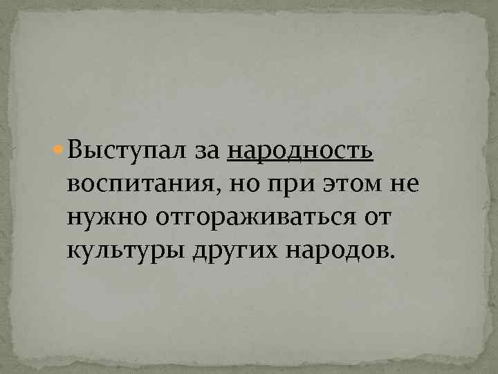  Выступал за народность воспитания, но при этом не нужно отгораживаться от культуры других