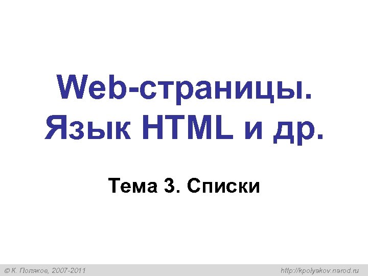 Web-страницы. Язык HTML и др. Тема 3. Списки К. Поляков, 2007 -2011 http: //kpolyakov.
