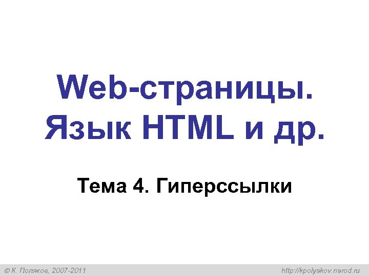 Web-страницы. Язык HTML и др. Тема 4. Гиперссылки К. Поляков, 2007 -2011 http: //kpolyakov.