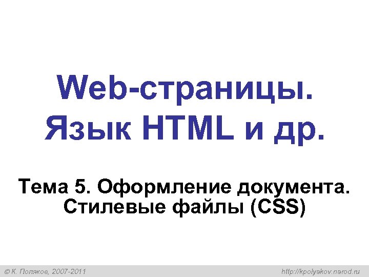 Web-страницы. Язык HTML и др. Тема 5. Оформление документа. Стилевые файлы (CSS) К. Поляков,