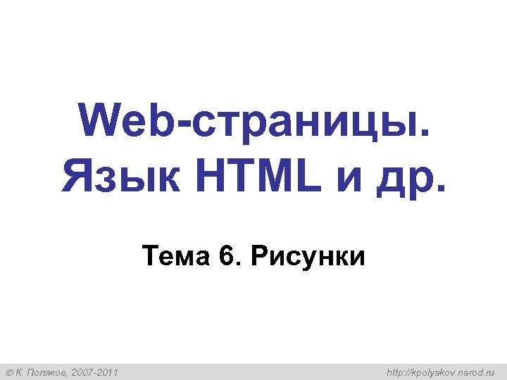 Web-страницы. Язык HTML и др. Тема 6. Рисунки К. Поляков, 2007 -2011 http: //kpolyakov.