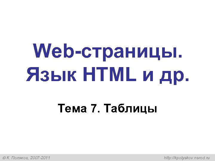 Web-страницы. Язык HTML и др. Тема 7. Таблицы К. Поляков, 2007 -2011 http: //kpolyakov.