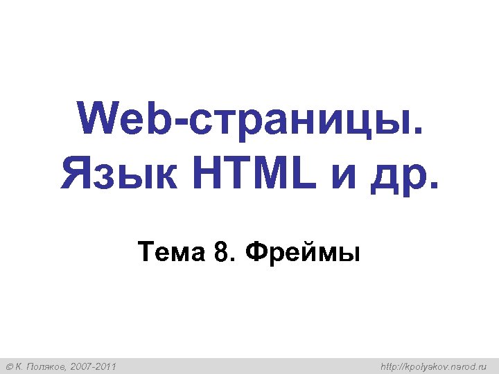 Web-страницы. Язык HTML и др. Тема 8. Фреймы К. Поляков, 2007 -2011 http: //kpolyakov.