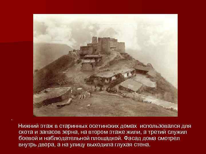 . Нижний этаж в старинных осетинских домах использовался для скота и запасов зерна, на