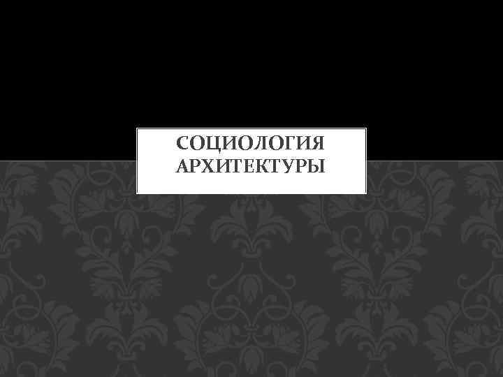 СОЦИОЛОГИЯ АРХИТЕКТУРЫ 