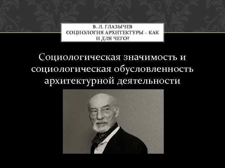 В. Л. ГЛАЗЫЧЕВ СОЦИОЛОГИЯ АРХИТЕКТУРЫ – КАК И ДЛЯ ЧЕГО? Социологическая значимость и социологическая