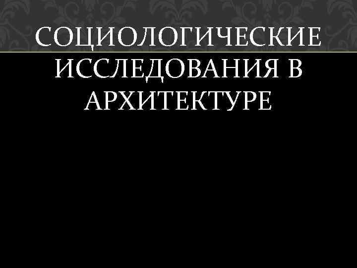 СОЦИОЛОГИЧЕСКИЕ ИССЛЕДОВАНИЯ В АРХИТЕКТУРЕ 