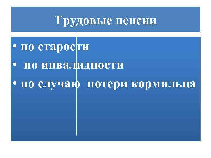 Трудовые пенсии • по старости • по инвалидности • по случаю потери кормильца 