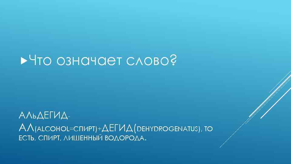  Что означает слово? АЛЬДЕГИД- АЛ(ALCOHOL=СПИРТ)+ДЕГИД(DEHYDROGENATUS), ТО ЕСТЬ, СПИРТ, ЛИШЕННЫЙ ВОДОРОДА. 