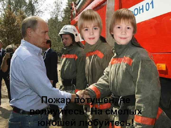 Пожар потушен, не волнуйтесь! На смелых юношей любуйтесь! 