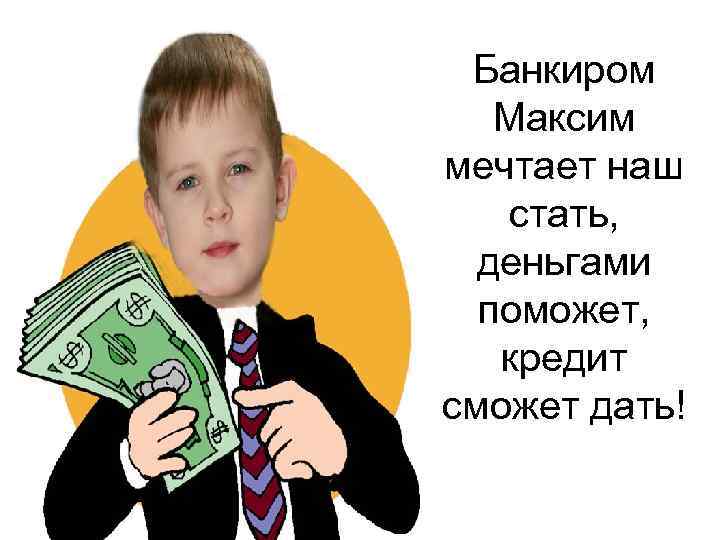 Банкиром Максим мечтает наш стать, деньгами поможет, кредит сможет дать! 