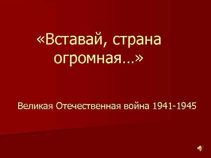  «Вставай, страна огромная…» Великая Отечественная война 1941 -1945 