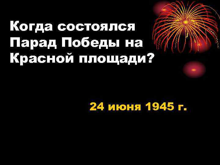 Когда состоялся Парад Победы на Красной площади? 24 июня 1945 г. 