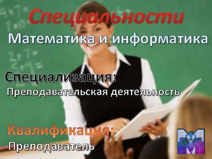 Специальности Математика и информатика Специализация: Преподавательская деятельность Преподаватель 