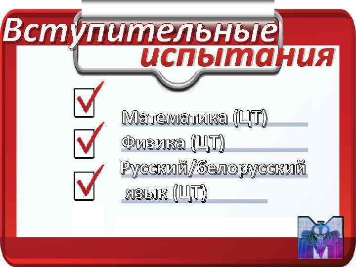 Вступительные испытания Математика (ЦТ) Физика (ЦТ) Русский/белорусский язык (ЦТ) 