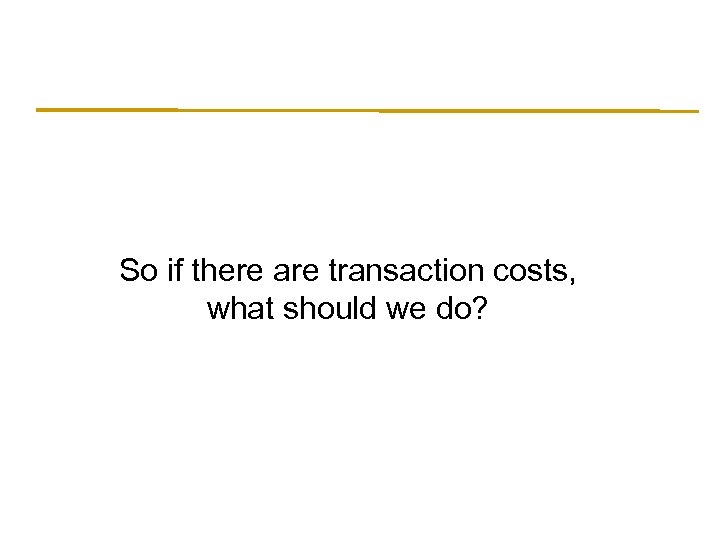 So if there are transaction costs, what should we do? 